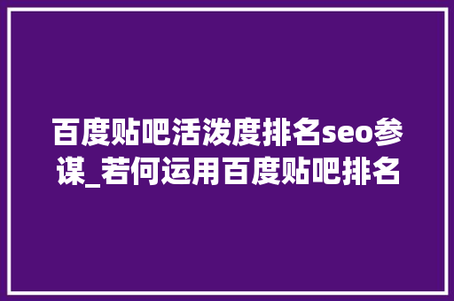 百度贴吧活泼度排名seo参谋_若何运用百度贴吧排名从01做精准引流