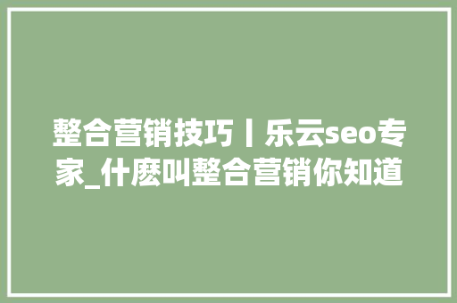 整合营销技巧丨乐云seo专家_什麽叫整合营销你知道吗 整合营销技巧丨乐云seo专家_什麽叫整合营销你知道吗 搜狗SEO