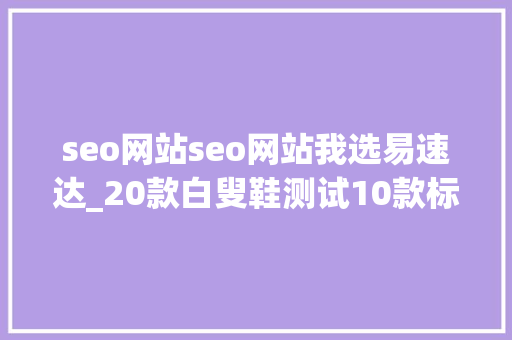 seo网站seo网站我选易速达_20款白叟鞋测试10款标示有问题