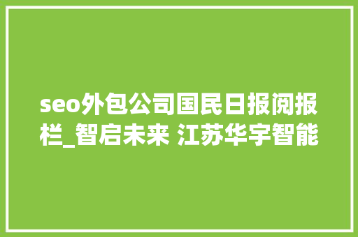 seo外包公司国民日报阅报栏_智启未来 江苏华宇智能 引领垃圾分类交通举动办法行业新篇章 seo外包公司国民日报阅报栏_智启未来 江苏华宇智能 引领垃圾分类交通举动办法行业新篇章 搜狗SEO