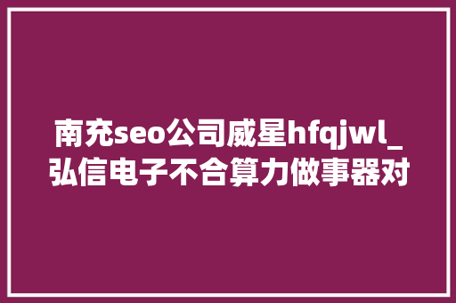 南充seo公司威星hfqjwl_弘信电子不合算力做事器对应不合算力指标存在较大年夜的拓展空间 南充seo公司威星hfqjwl_弘信电子不合算力做事器对应不合算力指标存在较大年夜的拓展空间 百度SEO