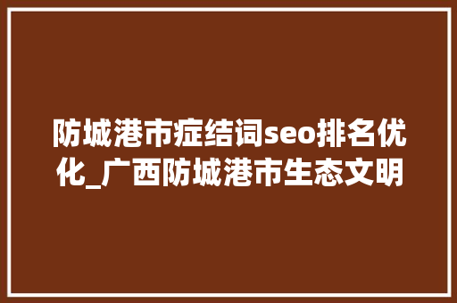 防城港市症结词seo排名优化_广西防城港市生态文明培植工作成效显著引贵客 防城港市症结词seo排名优化_广西防城港市生态文明培植工作成效显著引贵客 百度SEO