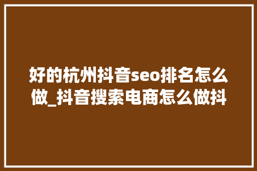 好的杭州抖音seo排名怎么做_抖音搜索电商怎么做抖音电商SEO关键词排名怎么做 好的杭州抖音seo排名怎么做_抖音搜索电商怎么做抖音电商SEO关键词排名怎么做 百度SEO