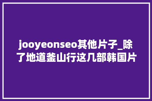 jooyeonseo其他片子_除了地道釜山行这几部韩国片子也不容错过