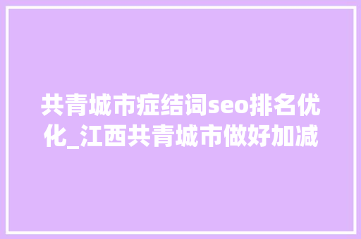 共青城市症结词seo排名优化_江西共青城市做好加减法优化营商软情形