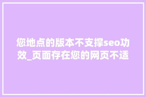您地点的版本不支撑seo功效_页面存在您的网页不适合在移动设备上浏览的原因以及解决方法 您地点的版本不支撑seo功效_页面存在您的网页不适合在移动设备上浏览的原因以及解决方法 必应SEO