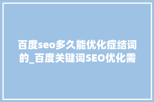 百度seo多久能优化症结词的_百度关键词SEO优化需要循序渐进 搜狗SEO 百度seo多久能优化症结词的_百度关键词SEO优化需要循序渐进 百度seo多久能优化症结词的_百度关键词SEO优化需要循序渐进 搜狗SEO