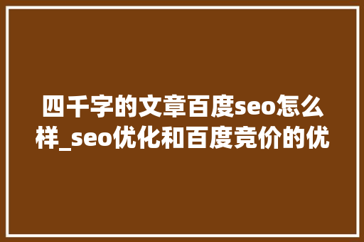 四千字的文章百度seo怎么样_seo优化和百度竞价的优缺点