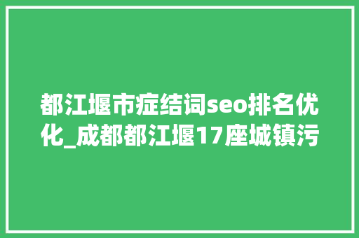 都江堰市症结词seo排名优化_成都都江堰17座城镇污水处理厂改造完成 地表水生态持续优化 都江堰市症结词seo排名优化_成都都江堰17座城镇污水处理厂改造完成 地表水生态持续优化 百度SEO
