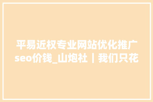 平易近权专业网站优化推广seo价钱_山炮社｜我们只花30天99元就打造了一位知乎网红