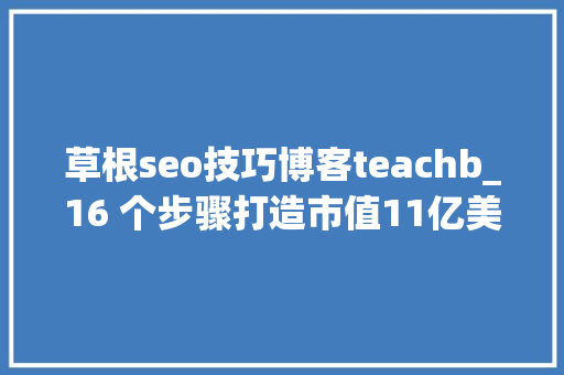 草根seo技巧博客teachb_16 个步骤打造市值11亿美元的SaaS公司 草根seo技巧博客teachb_16 个步骤打造市值11亿美元的SaaS公司 SEO关键词