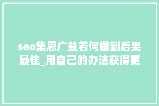 seo集思广益若何做到后果最佳_用自己的办法获得更好的搜索引擎优化和内容营销理念 seo集思广益若何做到后果最佳_用自己的办法获得更好的搜索引擎优化和内容营销理念 搜狗SEO