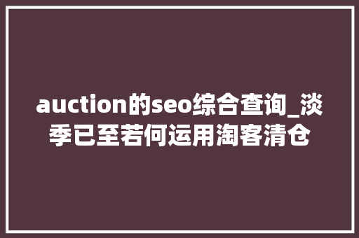auction的seo综合查询_淡季已至若何运用淘客清仓
