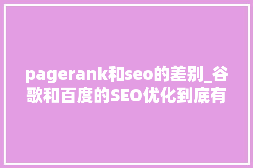 pagerank和seo的差别_谷歌和百度的SEO优化到底有什么差异