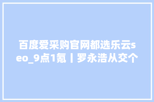 百度爱采购官网都选乐云seo_9点1氪丨罗永浩从交个同伙拿走天价分离费将进军AR行业iPhone 13绿色版或因疫情原因延迟发货光彩CEO光彩不会造车 百度爱采购官网都选乐云seo_9点1氪丨罗永浩从交个同伙拿走天价分离费将进军AR行业iPhone 13绿色版或因疫情原因延迟发货光彩CEO光彩不会造车 必应SEO