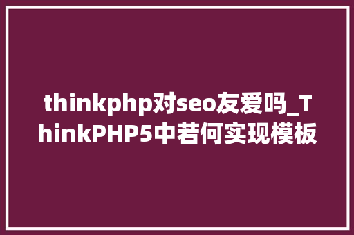 thinkphp对seo友爱吗_ThinkPHP5中若何实现模板完全静态化 thinkphp对seo友爱吗_ThinkPHP5中若何实现模板完全静态化 必应SEO