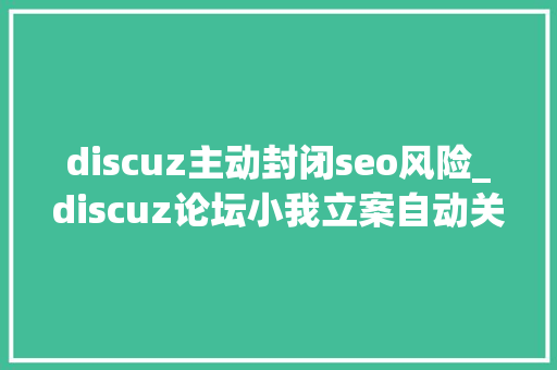 discuz主动封闭seo风险_discuz论坛小我立案自动关闭站点降低SEO风险的方法 discuz主动封闭seo风险_discuz论坛小我立案自动关闭站点降低SEO风险的方法 必应SEO