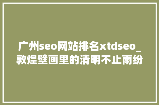 广州seo网站排名xtdseo_敦煌壁画里的清明不止雨纷纷