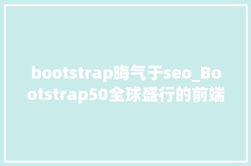 bootstrap晦气于seo_Bootstrap50全球盛行的前端开源UI对象包迎来了大年夜版本更新