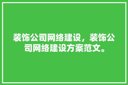 装饰公司网络建设，装饰公司网络建设方案范文。 装饰公司网络建设，装饰公司网络建设方案范文。 网站建设公司