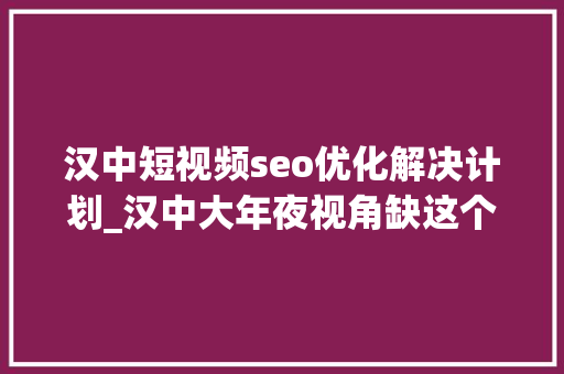 汉中短视频seo优化解决计划_汉中大年夜视角缺这个经商的都在看 汉中短视频seo优化解决计划_汉中大年夜视角缺这个经商的都在看 神马SEO