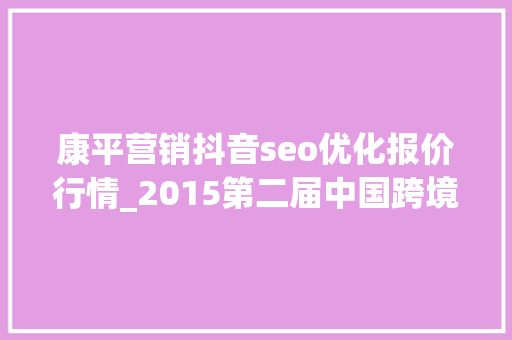 康平营销抖音seo优化报价行情_2015第二届中国跨境电商收集营销大年夜会在深圳举办 康平营销抖音seo优化报价行情_2015第二届中国跨境电商收集营销大年夜会在深圳举办 百度SEO