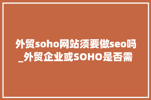 外贸soho网站须要做seo吗_外贸企业或SOHO是否需要建立自己的网站 外贸soho网站须要做seo吗_外贸企业或SOHO是否需要建立自己的网站 网站建设公司