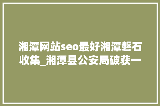 湘潭网站seo最好湘潭磐石收集_湘潭县公安局破获一路收集传播淫秽物品取利案 打掉落首个本地涉黄网站 湘潭网站seo最好湘潭磐石收集_湘潭县公安局破获一路收集传播淫秽物品取利案 打掉落首个本地涉黄网站 百度SEO