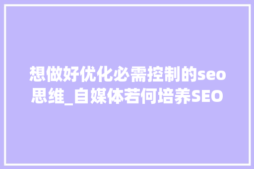 想做好优化必需控制的seo思维_自媒体若何培养SEO思维 想做好优化必需控制的seo思维_自媒体若何培养SEO思维 神马SEO