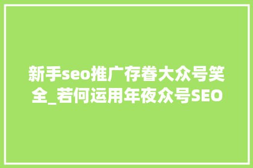 新手seo推广存眷大众号笑全_若何运用年夜众号SEO排名引流100 新手seo推广存眷大众号笑全_若何运用年夜众号SEO排名引流100 搜狗SEO