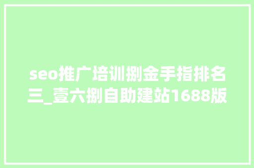 seo推广培训捌金手指排名三_壹六捌自助建站1688版重磅登场资助企业省钱省时间 seo推广培训捌金手指排名三_壹六捌自助建站1688版重磅登场资助企业省钱省时间 SEO关键词