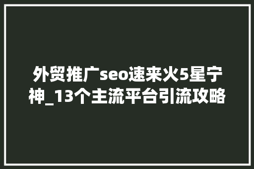 外贸推广seo速来火5星宁神_13个主流平台引流攻略有效的引流推广你知道吗 外贸推广seo速来火5星宁神_13个主流平台引流攻略有效的引流推广你知道吗 网站建设公司