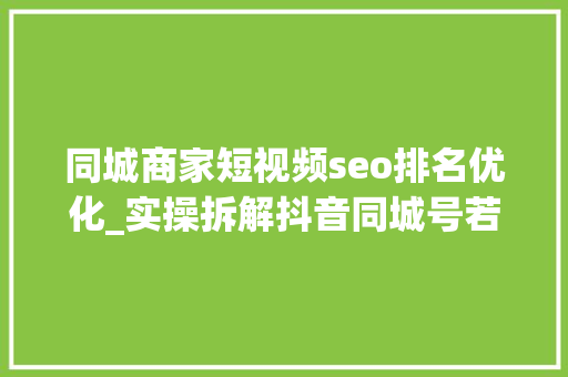 同城商家短视频seo排名优化_实操拆解抖音同城号若何做到热榜第一150W播放 同城商家短视频seo排名优化_实操拆解抖音同城号若何做到热榜第一150W播放 必应SEO