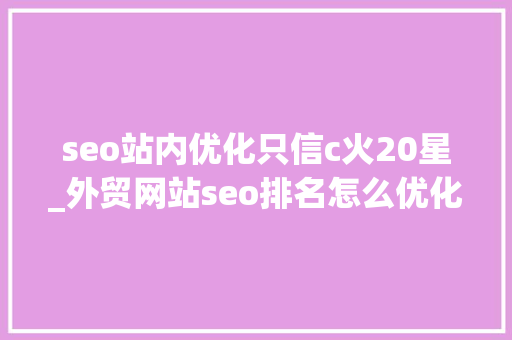 seo站内优化只信c火20星_外贸网站seo排名怎么优化谷歌网站seo站内优化技巧 seo站内优化只信c火20星_外贸网站seo排名怎么优化谷歌网站seo站内优化技巧 百度SEO