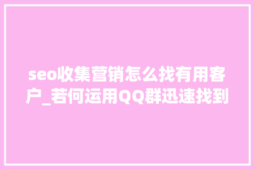 seo收集营销怎么找有用客户_若何运用QQ群迅速找到准客户 百度SEO seo收集营销怎么找有用客户_若何运用QQ群迅速找到准客户 seo收集营销怎么找有用客户_若何运用QQ群迅速找到准客户 百度SEO