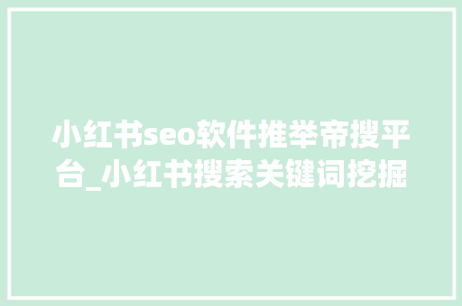 小红书seo软件推举帝搜平台_小红书搜索关键词挖掘攻略 小红书seo软件推举帝搜平台_小红书搜索关键词挖掘攻略 神马SEO