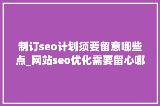 制订seo计划须要留意哪些点_网站seo优化需要留心哪些方面 制订seo计划须要留意哪些点_网站seo优化需要留心哪些方面 神马SEO