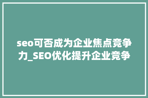 seo可否成为企业焦点竞争力_SEO优化提升企业竞争力的关键 seo可否成为企业焦点竞争力_SEO优化提升企业竞争力的关键 搜狗SEO