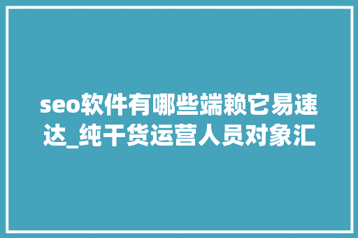 seo软件有哪些端赖它易速达_纯干货运营人员对象汇总史上最全 seo软件有哪些端赖它易速达_纯干货运营人员对象汇总史上最全 神马SEO