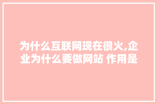 为什么互联网现在很火,企业为什么要做网站 作用是什么。