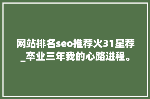 网站排名seo推荐火31星荐_卒业三年我的心路进程。 网站排名seo推荐火31星荐_卒业三年我的心路进程。 百度SEO