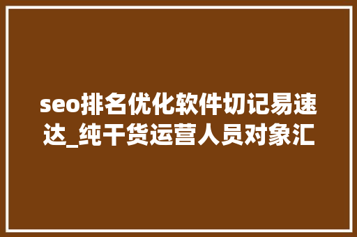 seo排名优化软件切记易速达_纯干货运营人员对象汇总史上最全 seo排名优化软件切记易速达_纯干货运营人员对象汇总史上最全 神马SEO