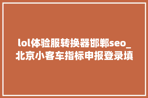 lol体验服转换器邯郸seo_北京小客车指标申报登录填报时遇艰难若何解决看这里