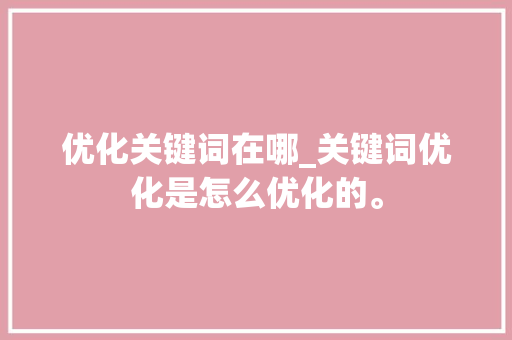 优化关键词在哪_关键词优化是怎么优化的。 优化关键词在哪_关键词优化是怎么优化的。 SEO关键词