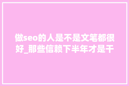 做seo的人是不是文笔都很好_那些信赖下半年才是干大年夜事的时刻的人们请开始行动吧