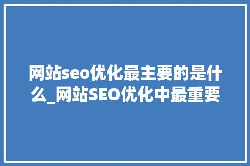 网站seo优化最主要的是什么_网站SEO优化中最重要的成分有哪些 网站seo优化最主要的是什么_网站SEO优化中最重要的成分有哪些 搜狗SEO
