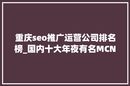 重庆seo推广运营公司排名榜_国内十大年夜有名MCN机构排名 重庆seo推广运营公司排名榜_国内十大年夜有名MCN机构排名 网站建设公司