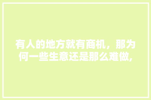 有人的地方就有商机，那为何一些生意还是那么难做,为什么推广这么难做呢。 有人的地方就有商机，那为何一些生意还是那么难做,为什么推广这么难做呢。 搜狗SEO