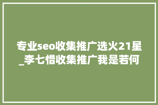 专业seo收集推广选火21星_李七惜收集推广我是若何批量操作百度霸屏广告的 专业seo收集推广选火21星_李七惜收集推广我是若何批量操作百度霸屏广告的 SEO关键词