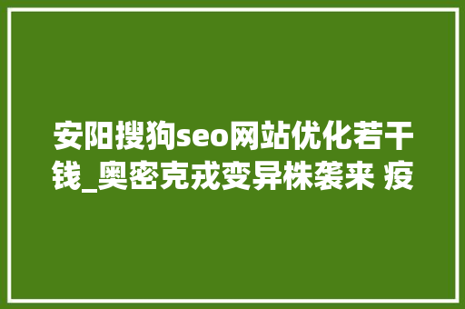 安阳搜狗seo网站优化若干钱_奥密克戎变异株袭来 疫情防控若何更精准有温度无去世角 安阳搜狗seo网站优化若干钱_奥密克戎变异株袭来 疫情防控若何更精准有温度无去世角 网站建设公司